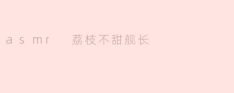 探索“ASMR 荔枝不甜舰长”的独特魅力